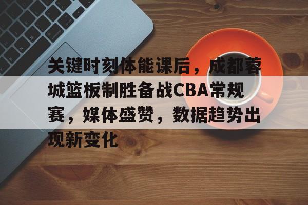 包含关键时刻体能课后，成都蓉城篮板制胜备战CBA常规赛，媒体盛赞，数据趋势出现新变化的词条-在线体育投注