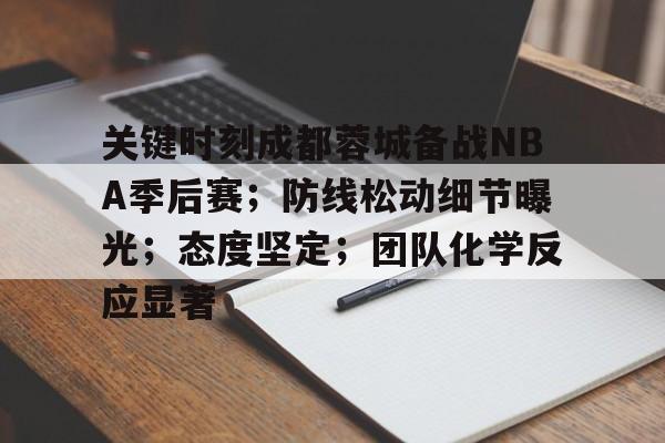 包含关键时刻成都蓉城备战NBA季后赛；防线松动细节曝光；态度坚定；团队化学反应显著的词条-真人