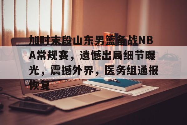 关于加时末段山东男篮备战NBA常规赛，遗憾出局细节曝光，震撼外界，医务组通报恢复的信息-爱游戏