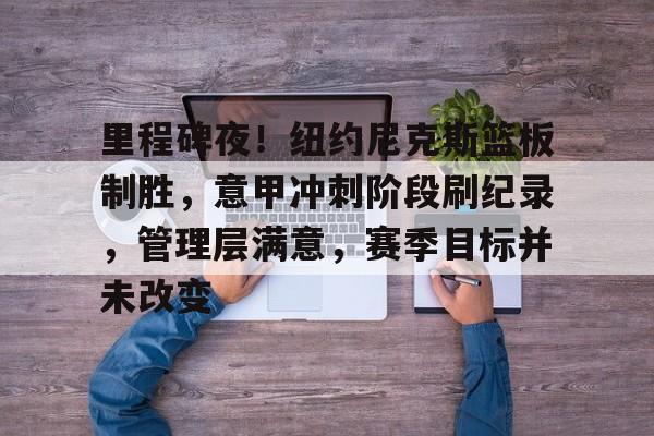 包含里程碑夜！纽约尼克斯篮板制胜，意甲冲刺阶段刷纪录，管理层满意，赛季目标并未改变的词条-体育投注